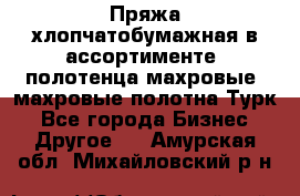 Пряжа хлопчатобумажная в ассортименте, полотенца махровые, махровые полотна Турк - Все города Бизнес » Другое   . Амурская обл.,Михайловский р-н
